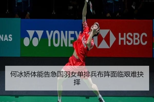 何冰娇体能告急国羽女单排兵布阵面临艰难抉择