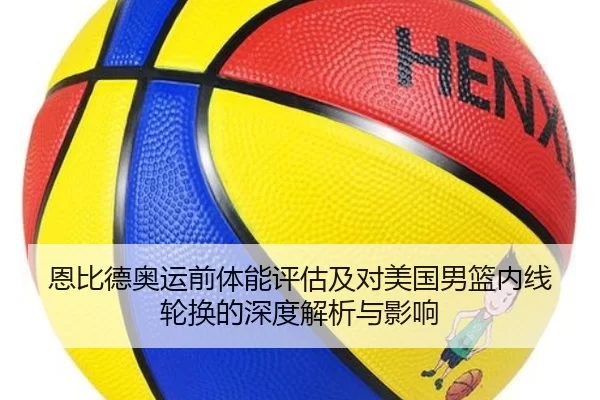 恩比德奥运前体能评估及对美国男篮内线轮换的深度解析与影响